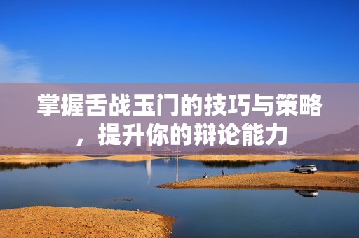掌握舌战玉门的技巧与策略，提升你的辩论能力
