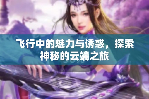 飞行中的魅力与诱惑，探索神秘的云端之旅