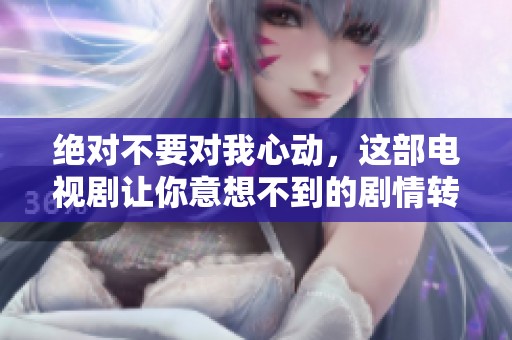 绝对不要对我心动，这部电视剧让你意想不到的剧情转折