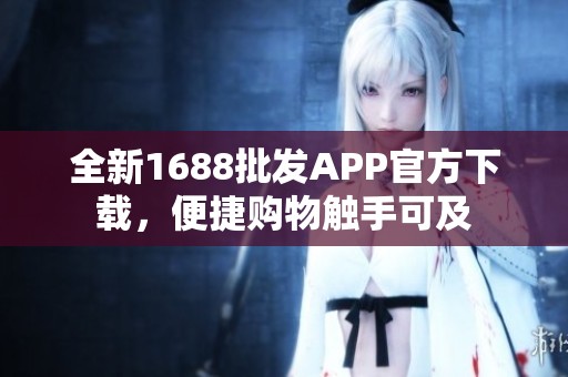 全新1688批发APP官方下载，便捷购物触手可及