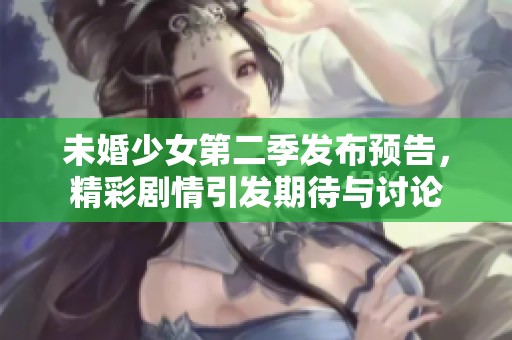 未婚少女第二季发布预告，精彩剧情引发期待与讨论
