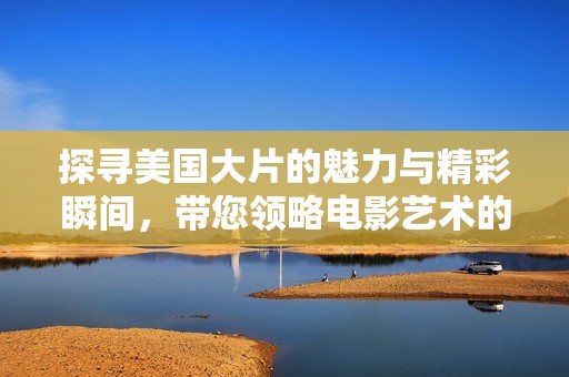 探寻美国大片的魅力与精彩瞬间，带您领略电影艺术的巅峰之作