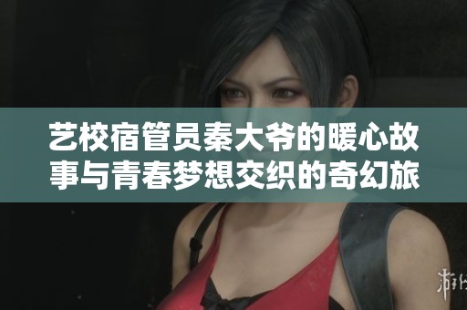艺校宿管员秦大爷的暖心故事与青春梦想交织的奇幻旅程