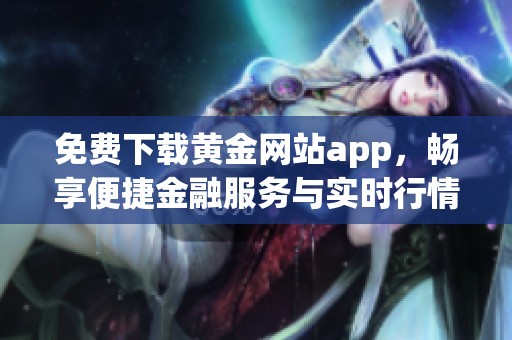 免费下载黄金网站app，畅享便捷金融服务与实时行情信息
