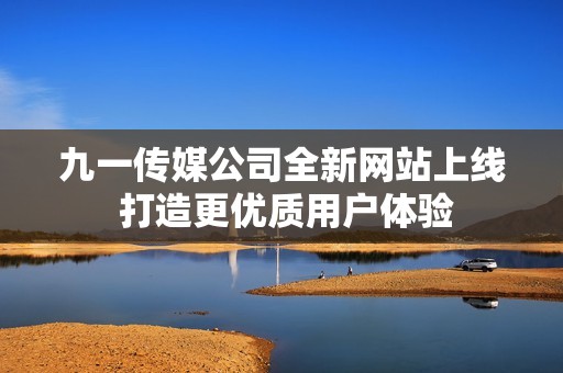 九一传媒公司全新网站上线 打造更优质用户体验