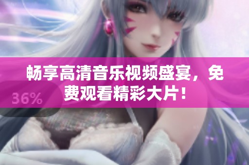 畅享高清音乐视频盛宴，免费观看精彩大片！