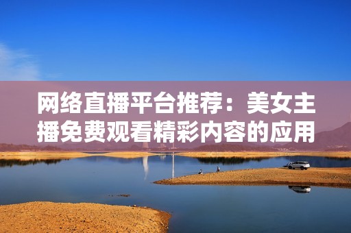 网络直播平台推荐：美女主播免费观看精彩内容的应用分享