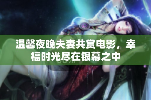 温馨夜晚夫妻共赏电影，幸福时光尽在银幕之中
