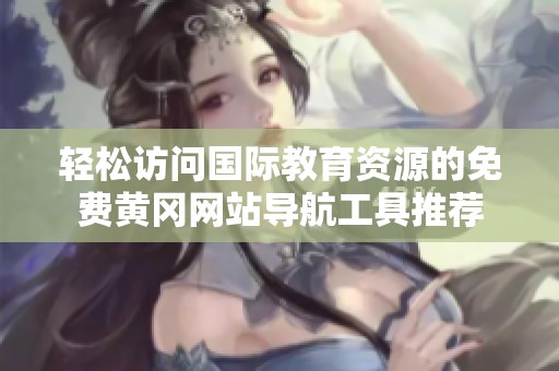 轻松访问国际教育资源的免费黄冈网站导航工具推荐