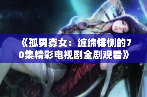 《孤男寡女：缠绵悱恻的70集精彩电视剧全剧观看》