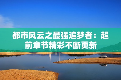 都市风云之最强追梦者：超前章节精彩不断更新
