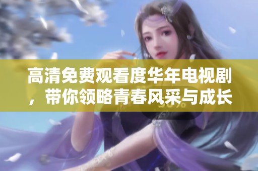 高清免费观看度华年电视剧，带你领略青春风采与成长故事