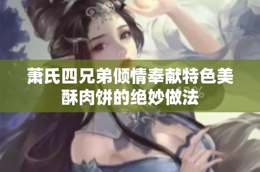 萧氏四兄弟倾情奉献特色美酥肉饼的绝妙做法