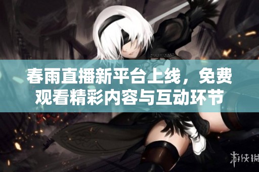 春雨直播新平台上线，免费观看精彩内容与互动环节