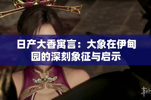 日产大香寓言：大象在伊甸园的深刻象征与启示