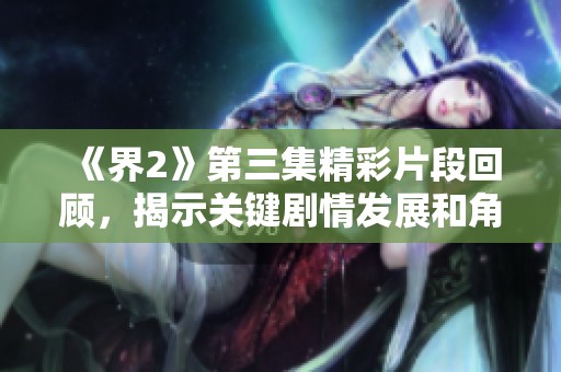 《界2》第三集精彩片段回顾，揭示关键剧情发展和角色内心冲突