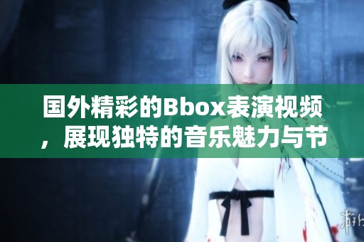 国外精彩的Bbox表演视频，展现独特的音乐魅力与节奏感