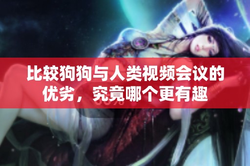 比较狗狗与人类视频会议的优劣，究竟哪个更有趣