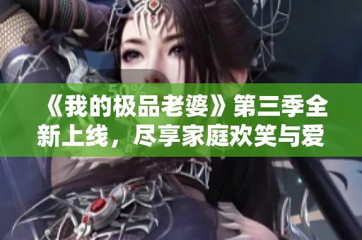 《我的极品老婆》第三季全新上线，尽享家庭欢笑与爱情激情
