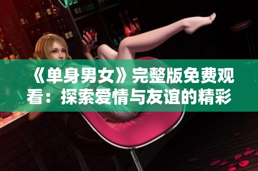 《单身男女》完整版免费观看：探索爱情与友谊的精彩旅程
