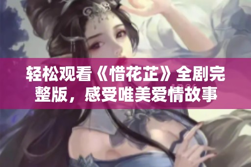 轻松观看《惜花芷》全剧完整版，感受唯美爱情故事