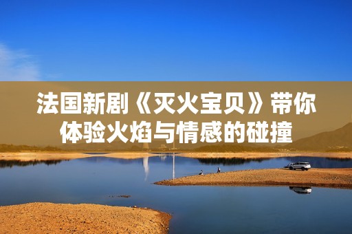 法国新剧《灭火宝贝》带你体验火焰与情感的碰撞
