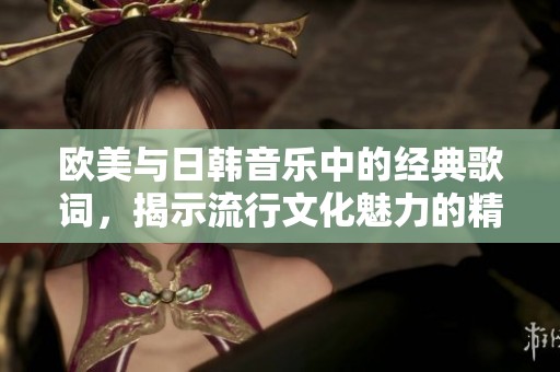 欧美与日韩音乐中的经典歌词，揭示流行文化魅力的精髓