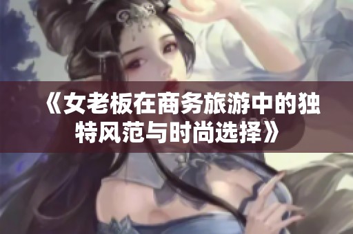 《女老板在商务旅游中的独特风范与时尚选择》