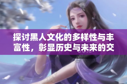 探讨黑人文化的多样性与丰富性，彰显历史与未来的交织