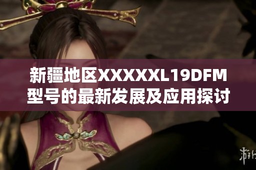 新疆地区XXXXXL19DFM型号的最新发展及应用探讨