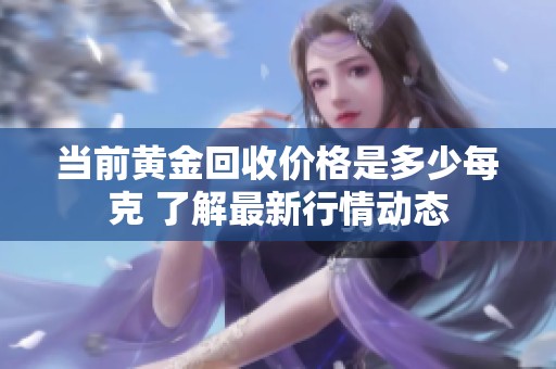当前黄金回收价格是多少每克 了解最新行情动态