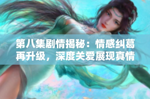 第八集剧情揭秘：情感纠葛再升级，深度关爱展现真情日常
