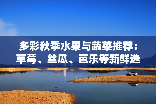 多彩秋季水果与蔬菜推荐：草莓、丝瓜、芭乐等新鲜选择