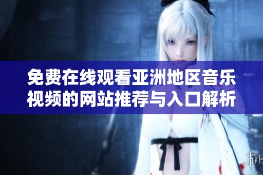 免费在线观看亚洲地区音乐视频的网站推荐与入口解析