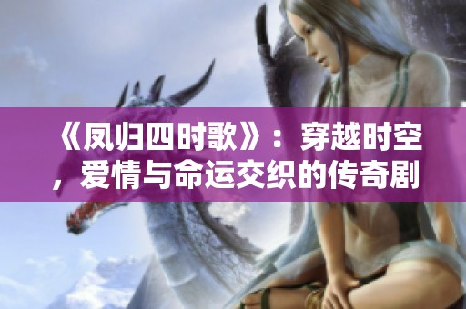 《凤归四时歌》：穿越时空，爱情与命运交织的传奇剧集
