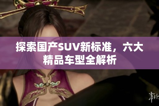探索国产SUV新标准，六大精品车型全解析