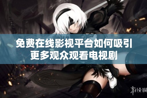 免费在线影视平台如何吸引更多观众观看电视剧