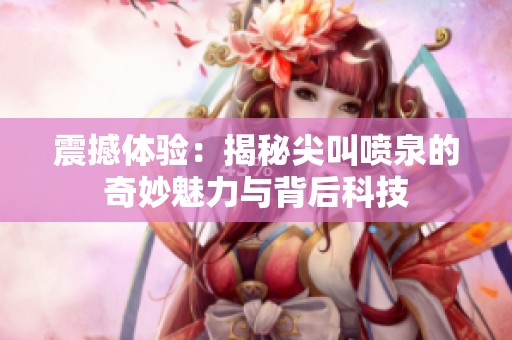 震撼体验：揭秘尖叫喷泉的奇妙魅力与背后科技