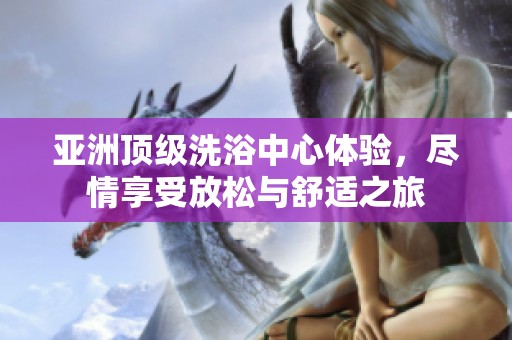 亚洲顶级洗浴中心体验，尽情享受放松与舒适之旅