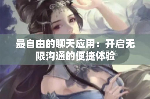 最自由的聊天应用：开启无限沟通的便捷体验