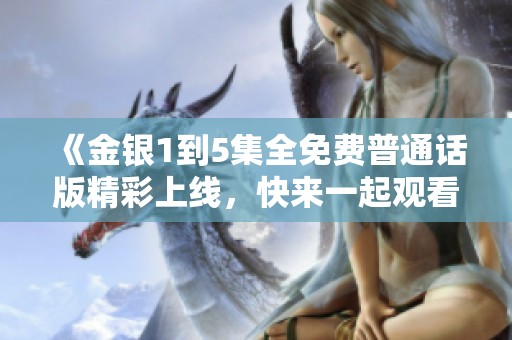 《金银1到5集全免费普通话版精彩上线，快来一起观看吧》