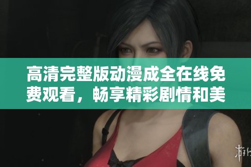 高清完整版动漫成全在线免费观看，畅享精彩剧情和美丽画面