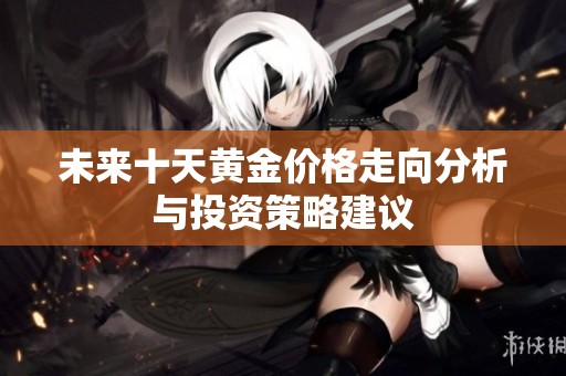 未来十天黄金价格走向分析与投资策略建议