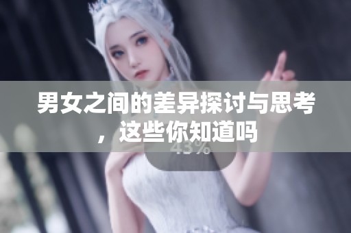 男女之间的差异探讨与思考，这些你知道吗