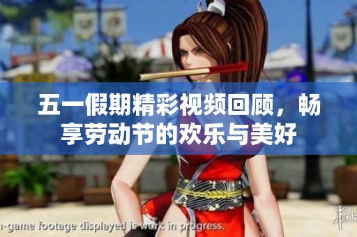 五一假期精彩视频回顾，畅享劳动节的欢乐与美好