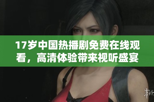 17岁中国热播剧免费在线观看，高清体验带来视听盛宴