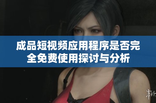 成品短视频应用程序是否完全免费使用探讨与分析