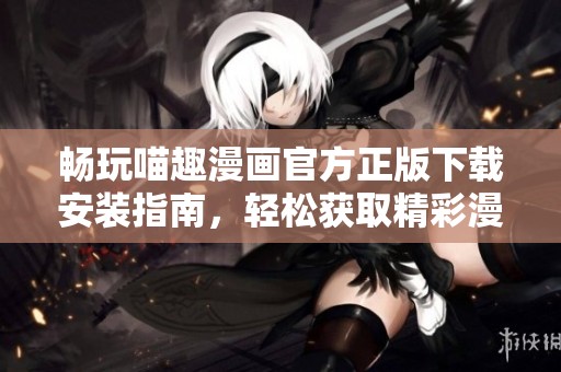 畅玩喵趣漫画官方正版下载安装指南，轻松获取精彩漫画体验
