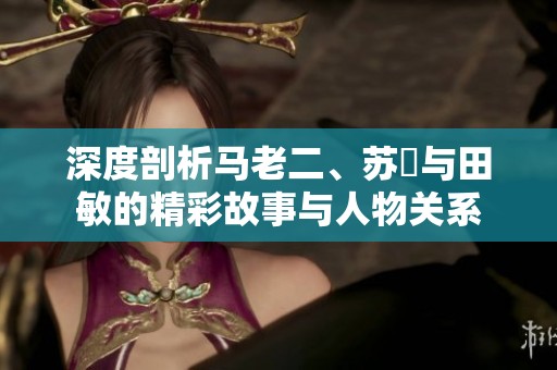 深度剖析马老二、苏玥与田敏的精彩故事与人物关系