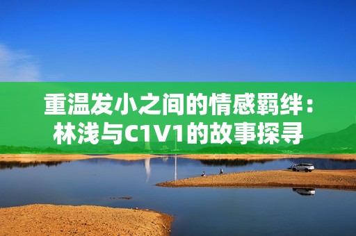 重温发小之间的情感羁绊：林浅与C1V1的故事探寻